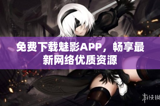 免费下载魅影APP，畅享最新网络优质资源