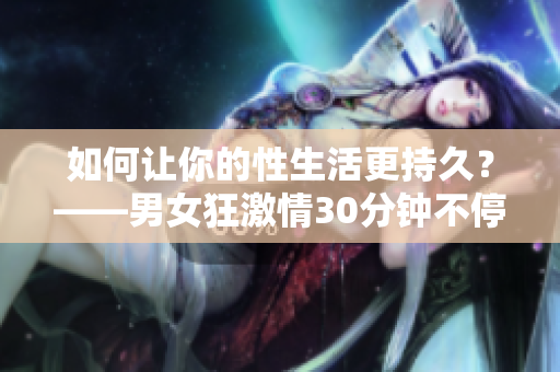 如何让你的性生活更持久？——男女狂激情30分钟不停