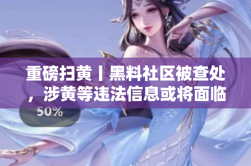 重磅扫黄丨黑料社区被查处，涉黄等违法信息或将面临惩罚