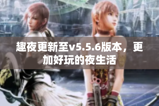 趣夜更新至v5.5.6版本，更加好玩的夜生活