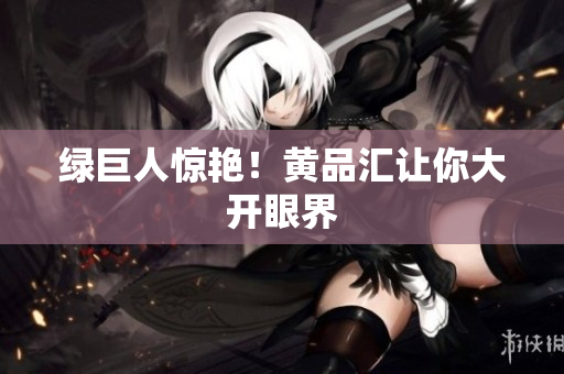 绿巨人惊艳！黄品汇让你大开眼界