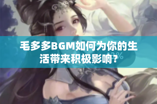 毛多多BGM如何为你的生活带来积极影响？