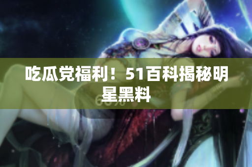 吃瓜党福利！51百科揭秘明星黑料