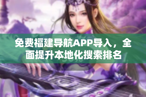 免费福建导航APP导入，全面提升本地化搜索排名