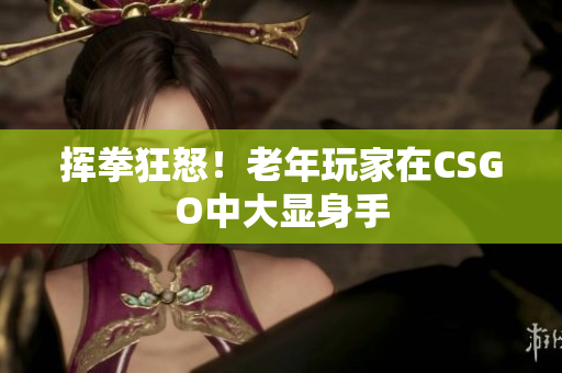 挥拳狂怒！老年玩家在CSGO中大显身手
