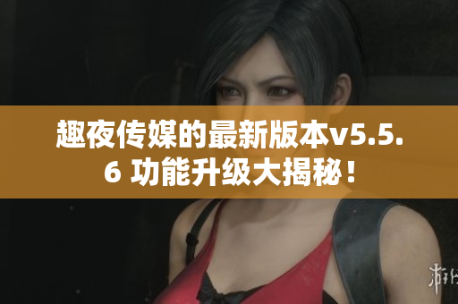 趣夜传媒的最新版本v5.5.6 功能升级大揭秘！