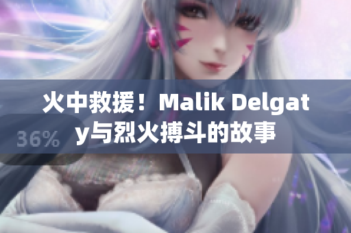 火中救援！Malik Delgaty与烈火搏斗的故事