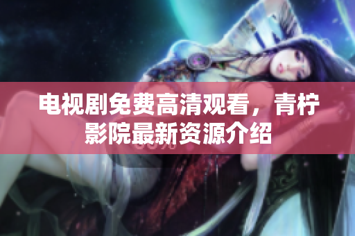 电视剧免费高清观看，青柠影院最新资源介绍