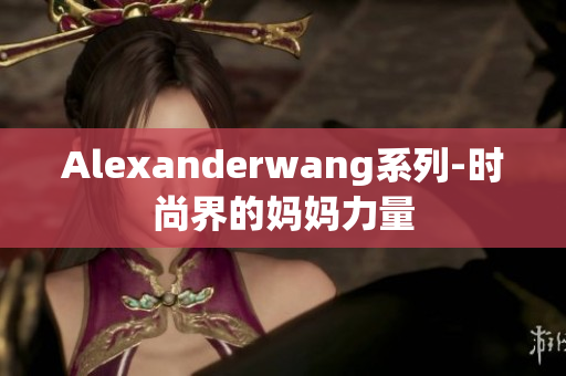 Alexanderwang系列-时尚界的妈妈力量