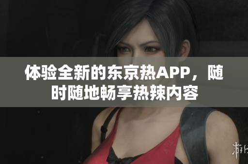 体验全新的东京热APP，随时随地畅享热辣内容