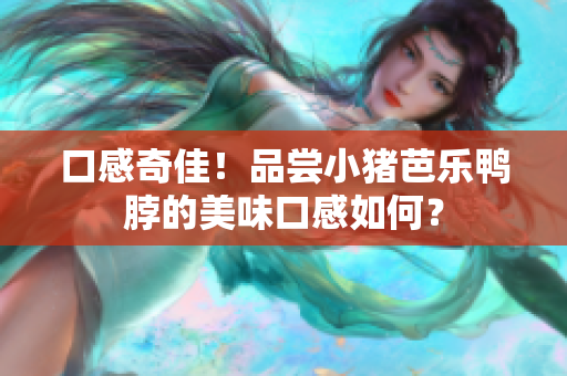 口感奇佳！品尝小猪芭乐鸭脖的美味口感如何？