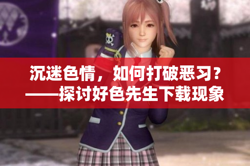 沉迷色情，如何打破恶习？——探讨好色先生下载现象