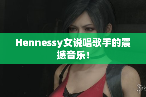 Hennessy女说唱歌手的震撼音乐！