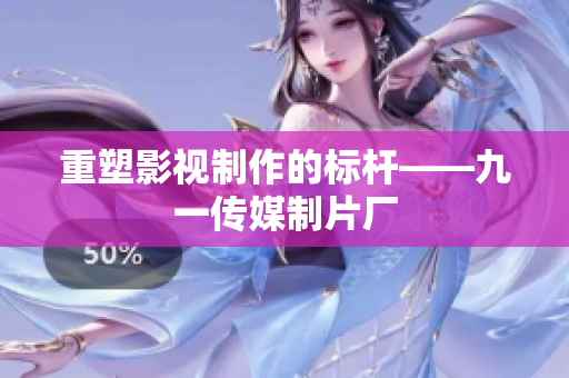 重塑影视制作的标杆——九一传媒制片厂
