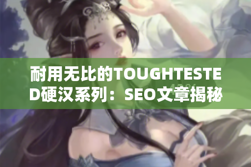 耐用无比的TOUGHTESTED硬汉系列：SEO文章揭秘