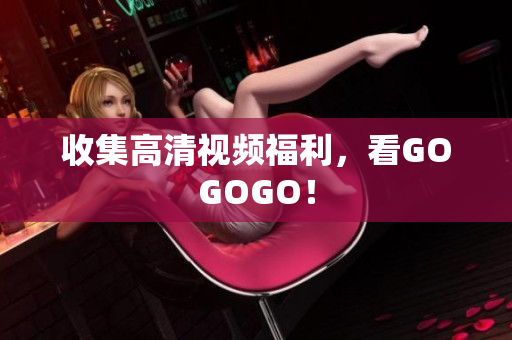 收集高清视频福利，看GOGOGO！