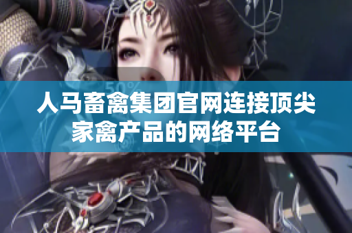 人马畜禽集团官网连接顶尖家禽产品的网络平台