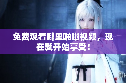 免费观看噼里啪啦视频，现在就开始享受！