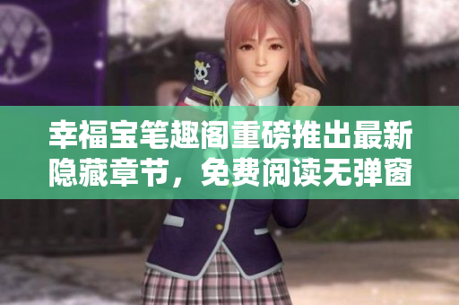 幸福宝笔趣阁重磅推出最新隐藏章节，免费阅读无弹窗