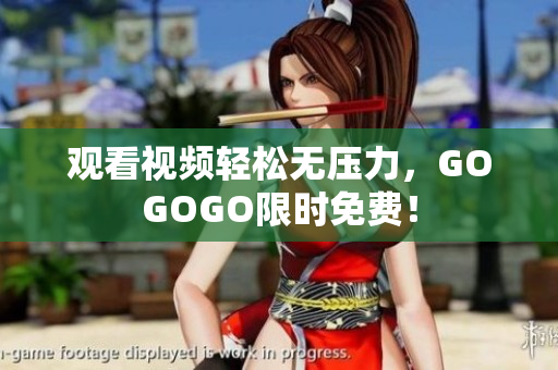 观看视频轻松无压力，GOGOGO限时免费！