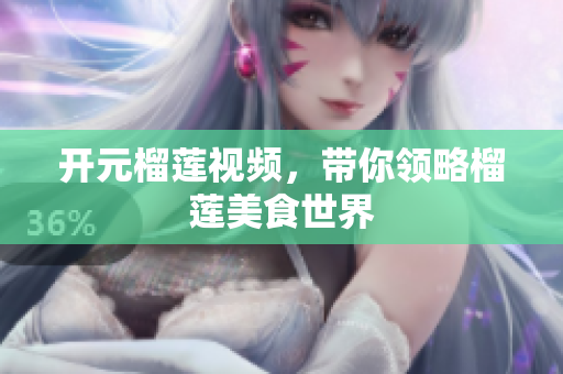 开元榴莲视频，带你领略榴莲美食世界