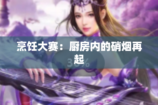 烹饪大赛：厨房内的硝烟再起