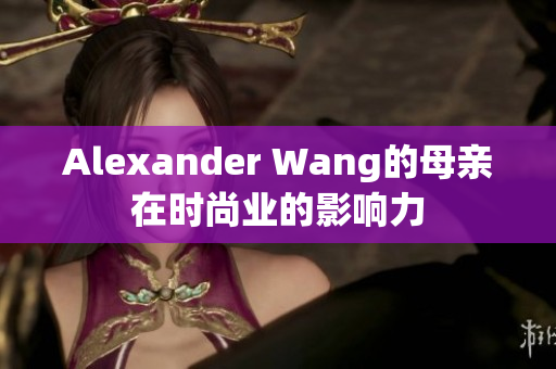 Alexander Wang的母亲在时尚业的影响力