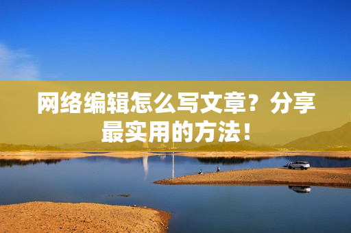 网络编辑怎么写文章？分享最实用的方法！