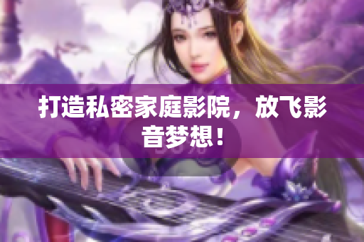 打造私密家庭影院，放飞影音梦想！