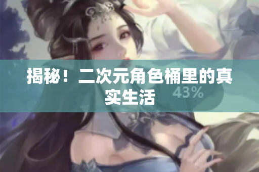 揭秘！二次元角色桶里的真实生活