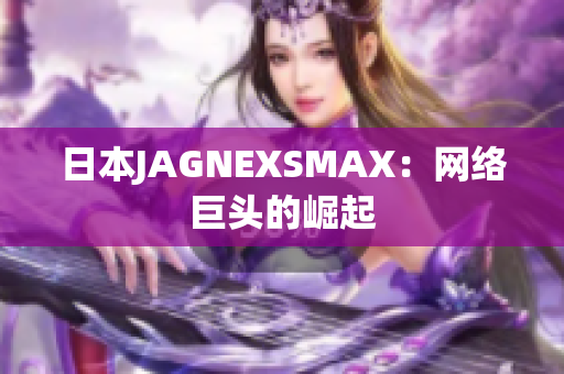 日本JAGNEXSMAX：网络巨头的崛起