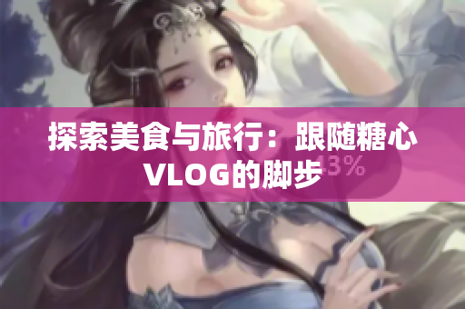 探索美食与旅行：跟随糖心VLOG的脚步