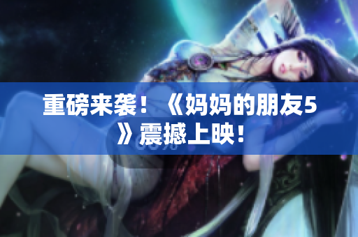 重磅来袭！《妈妈的朋友5》震撼上映！