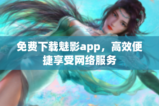 免费下载魅影app，高效便捷享受网络服务