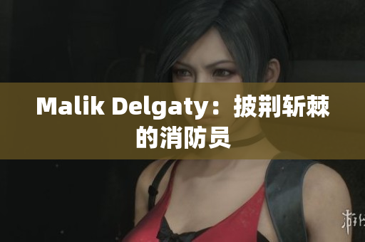 Malik Delgaty：披荆斩棘的消防员