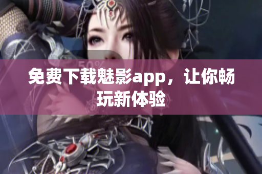 免费下载魅影app，让你畅玩新体验
