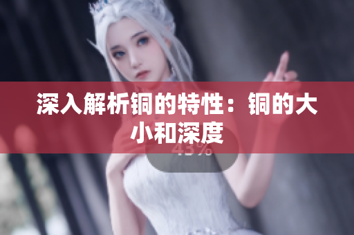 深入解析铜的特性：铜的大小和深度