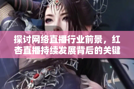探讨网络直播行业前景，红杏直播持续发展背后的关键因素