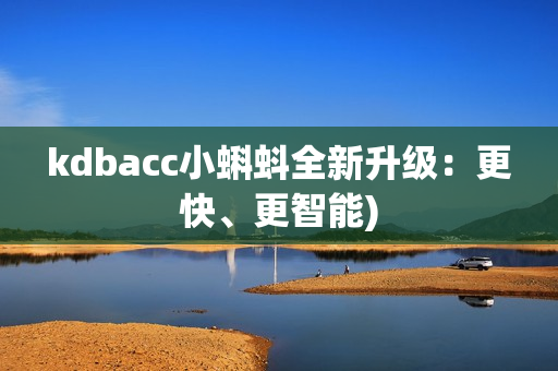 kdbacc小蝌蚪全新升级：更快、更智能)