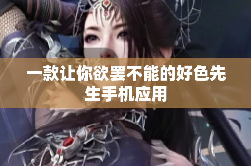 一款让你欲罢不能的好色先生手机应用