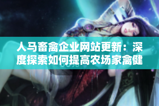 人马畜禽企业网站更新：深度探索如何提高农场家禽健康水平
