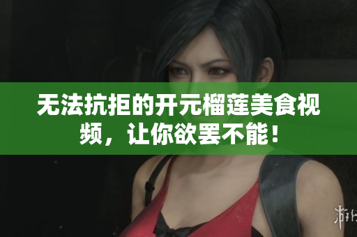 无法抗拒的开元榴莲美食视频，让你欲罢不能！