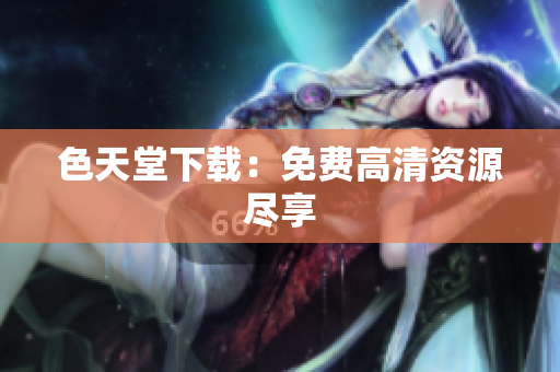 色天堂下载：免费高清资源尽享