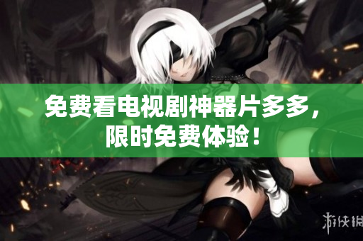 免费看电视剧神器片多多，限时免费体验！