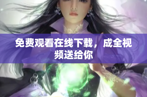 免费观看在线下载，成全视频送给你
