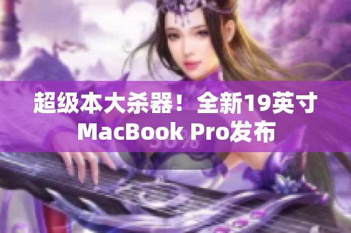 超级本大杀器！全新19英寸MacBook Pro发布