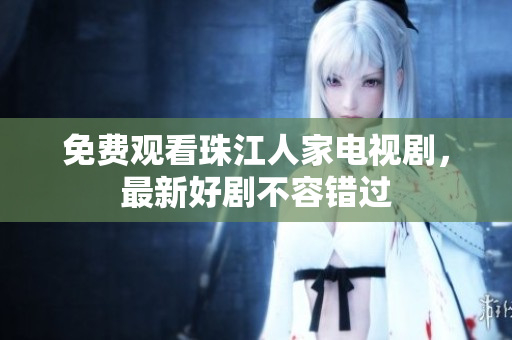 免费观看珠江人家电视剧，最新好剧不容错过