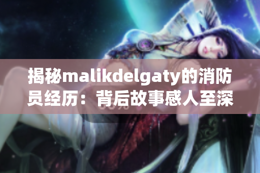 揭秘malikdelgaty的消防员经历：背后故事感人至深
