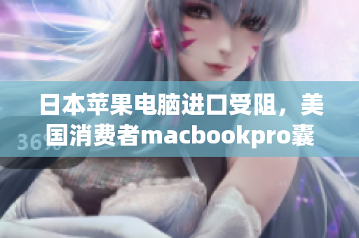 日本苹果电脑进口受阻，美国消费者macbookpro囊中羞涩