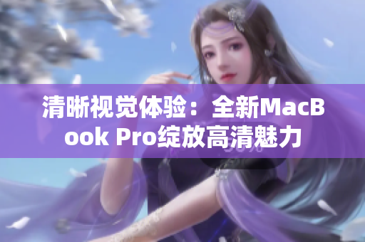 清晰视觉体验：全新MacBook Pro绽放高清魅力